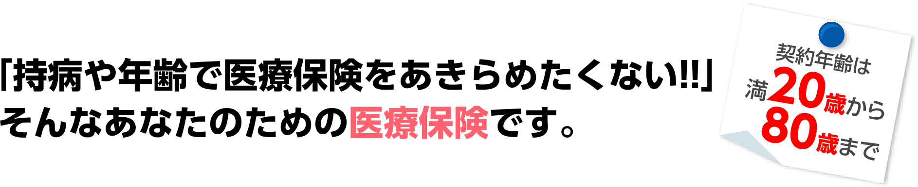 「持病や年齢で医療保険をあきらめたくない!!」そんなあなたのための医療保険です。契約年齢は満20歳から85歳まで