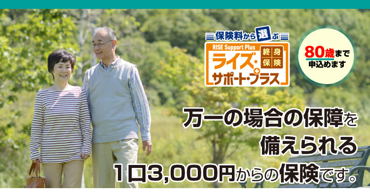 終身保険 ライズ・サポート・プラス　80歳まで申込めます　万一の場合の保障を備えられる1口3000円からの保険です。